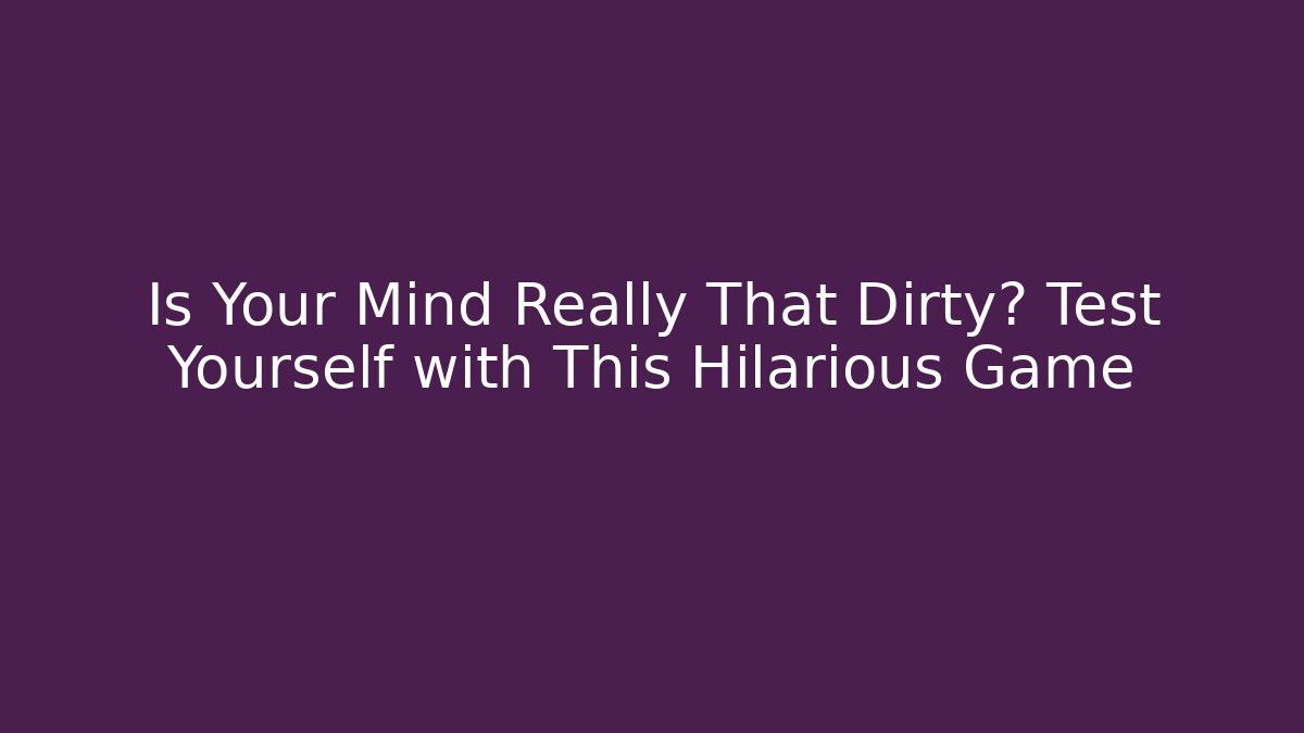 Is Your Mind Really That Dirty? Test Yourself with This Hilarious Game