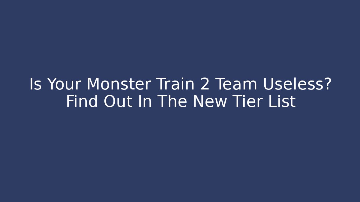 Is Your Monster Train 2 Team Useless? Find Out In The New Tier List