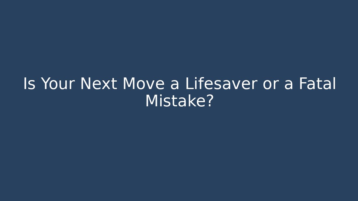 Is Your Next Move a Lifesaver or a Fatal Mistake?