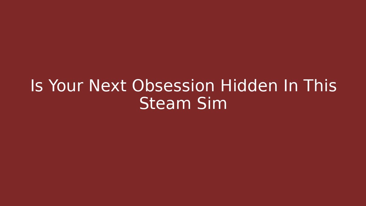 Is Your Next Obsession Hidden In This Steam Sim