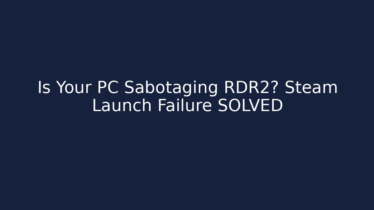 Is Your PC Sabotaging RDR2? Steam Launch Failure SOLVED