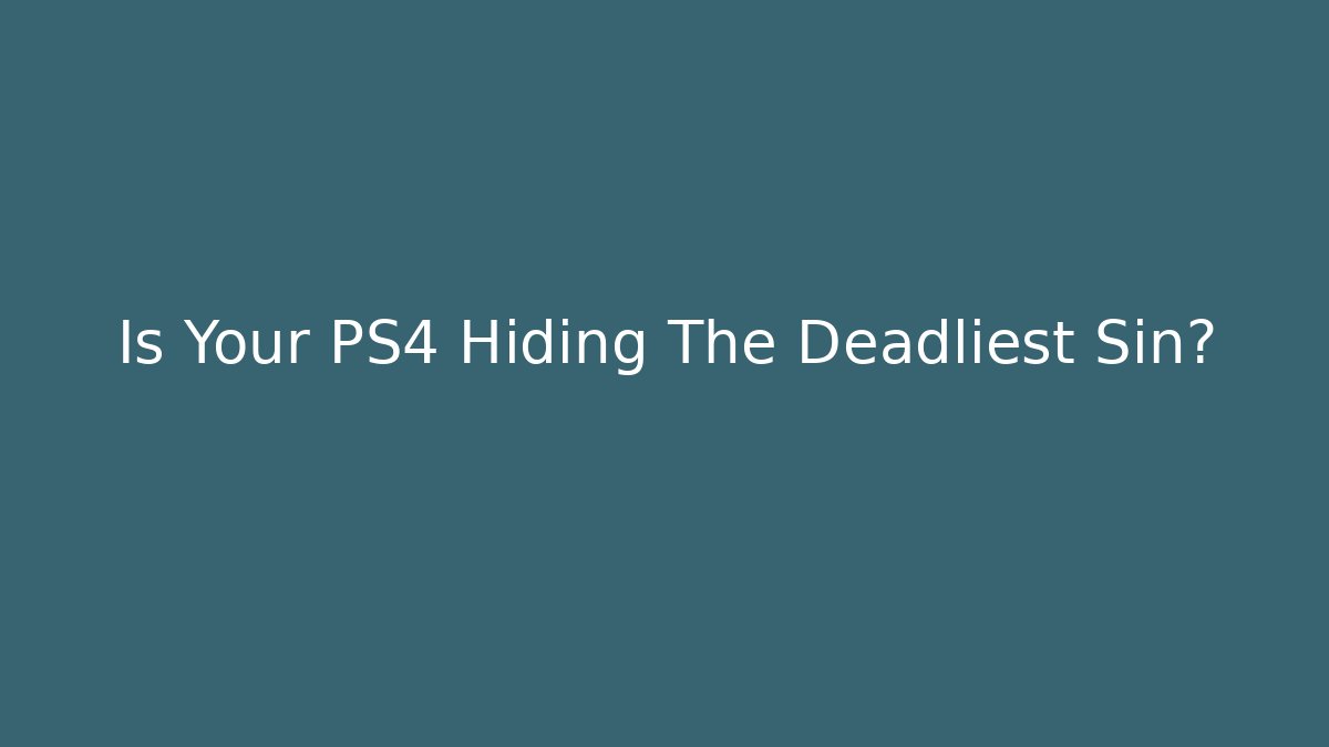 Is Your PS4 Hiding The Deadliest Sin?