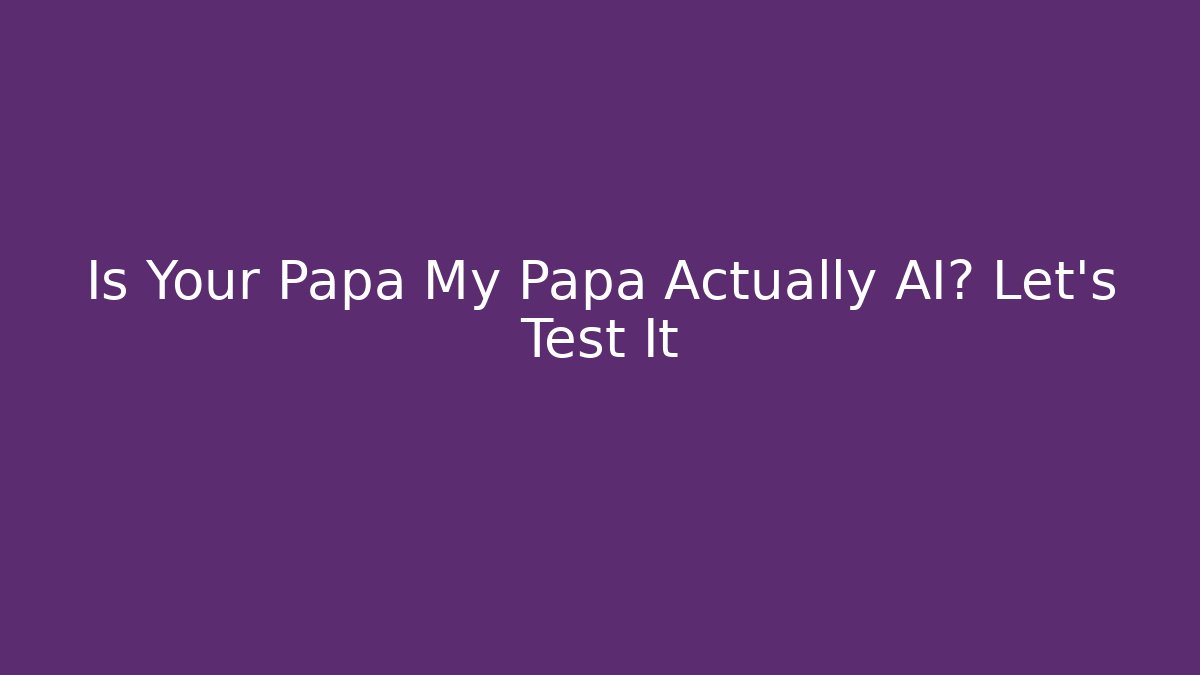 Is Your Papa My Papa Actually AI? Let's Test It