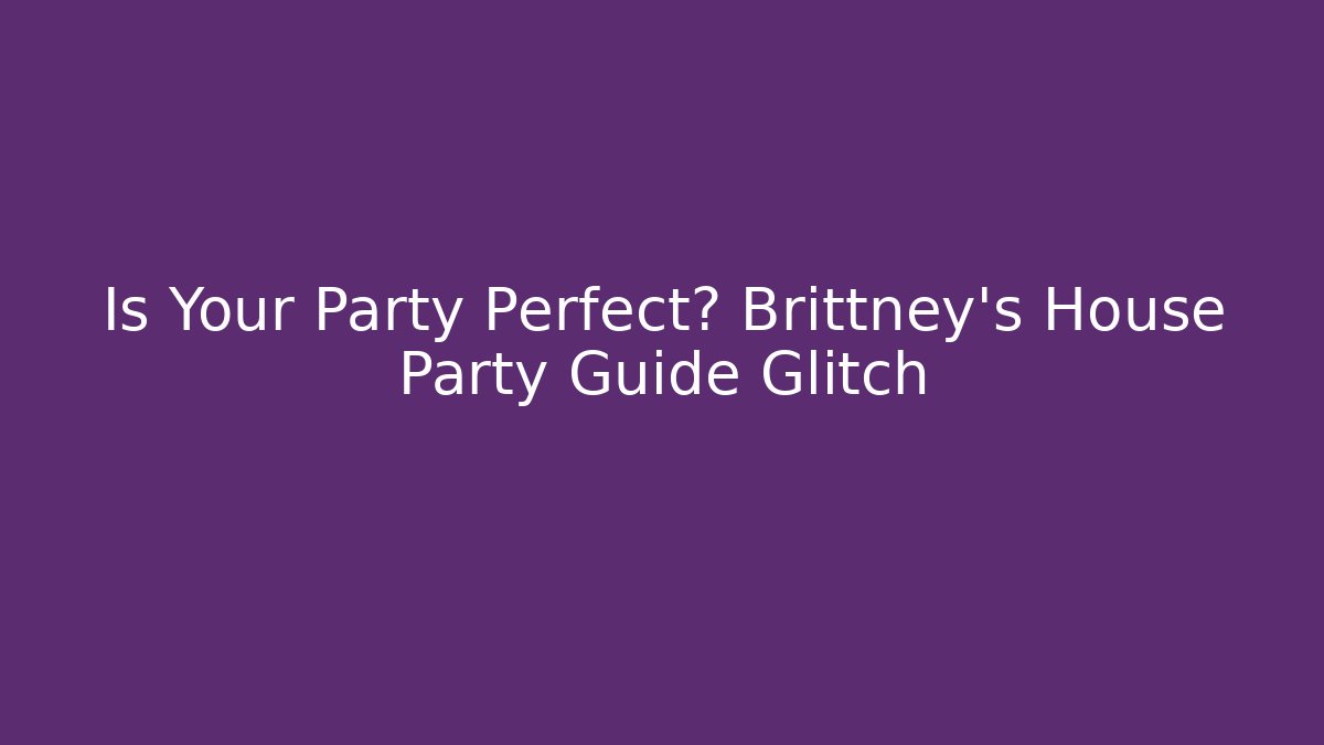 Is Your Party Perfect? Brittney's House Party Guide Glitch