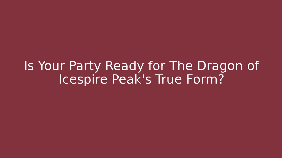 Is Your Party Ready for The Dragon of Icespire Peak's True Form?