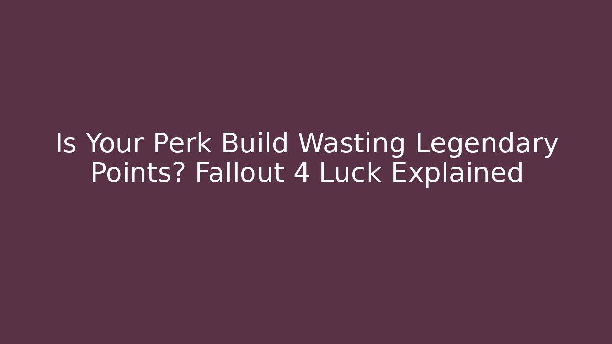 Is Your Perk Build Wasting Legendary Points? Fallout 4 Luck Explained