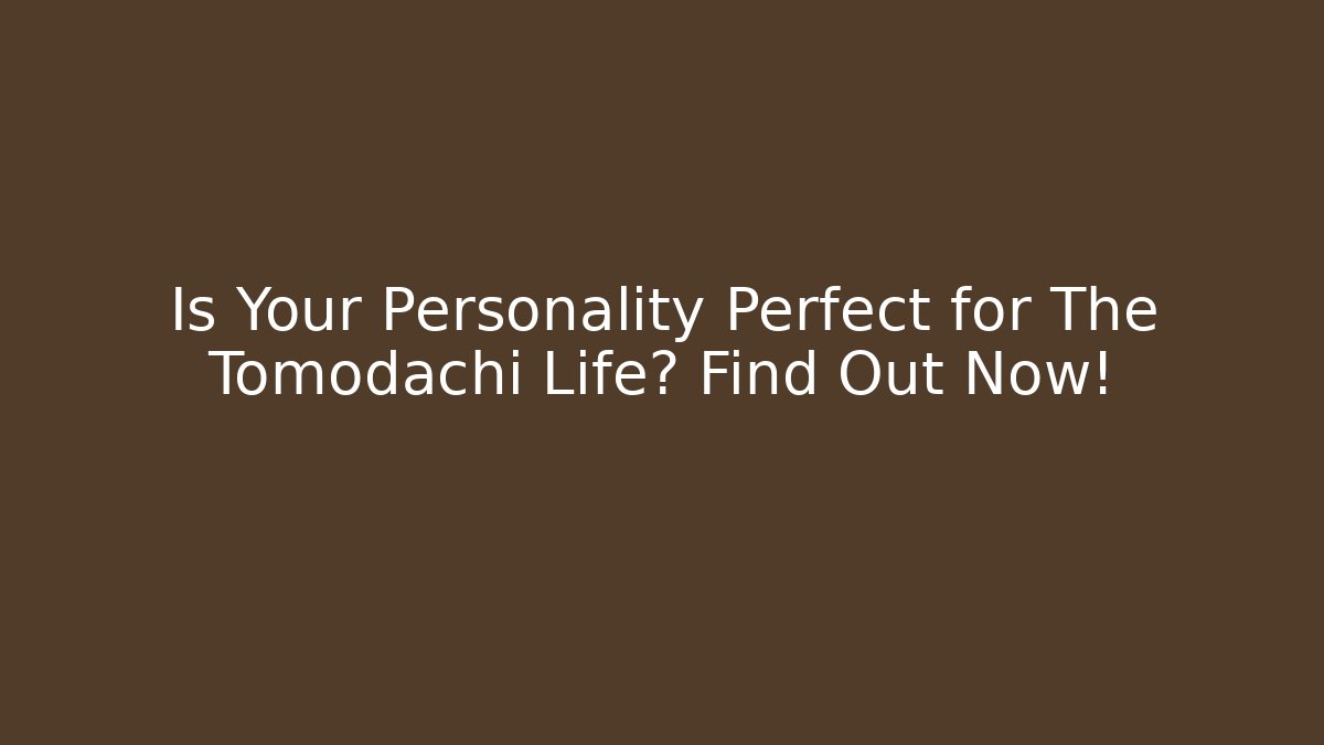 Is Your Personality Perfect for The Tomodachi Life? Find Out Now!