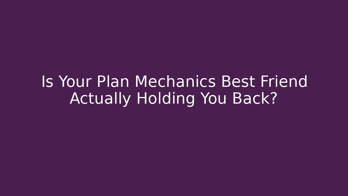 Is Your Plan Mechanics Best Friend Actually Holding You Back?
