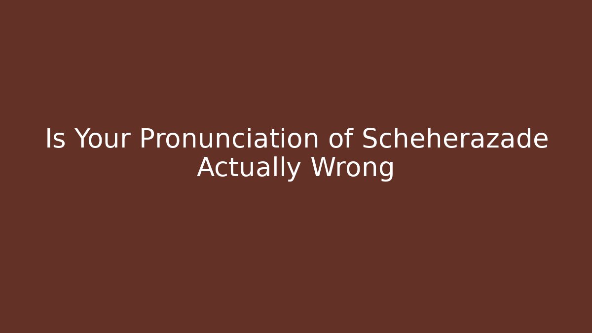Is Your Pronunciation of Scheherazade Actually Wrong