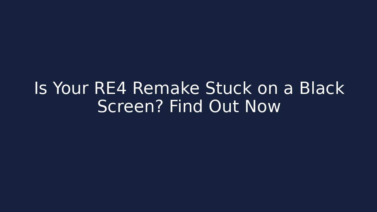 Is Your RE4 Remake Stuck on a Black Screen? Find Out Now