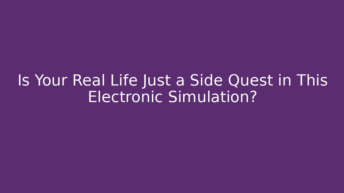 Is Your Real Life Just a Side Quest in This Electronic Simulation?
