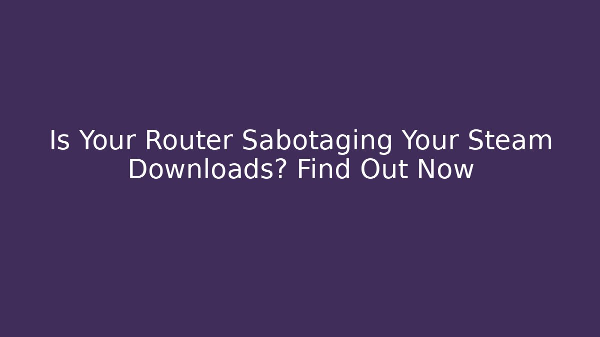 Is Your Router Sabotaging Your Steam Downloads? Find Out Now