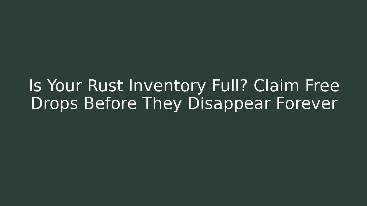 Is Your Rust Inventory Full? Claim Free Drops Before They Disappear Forever