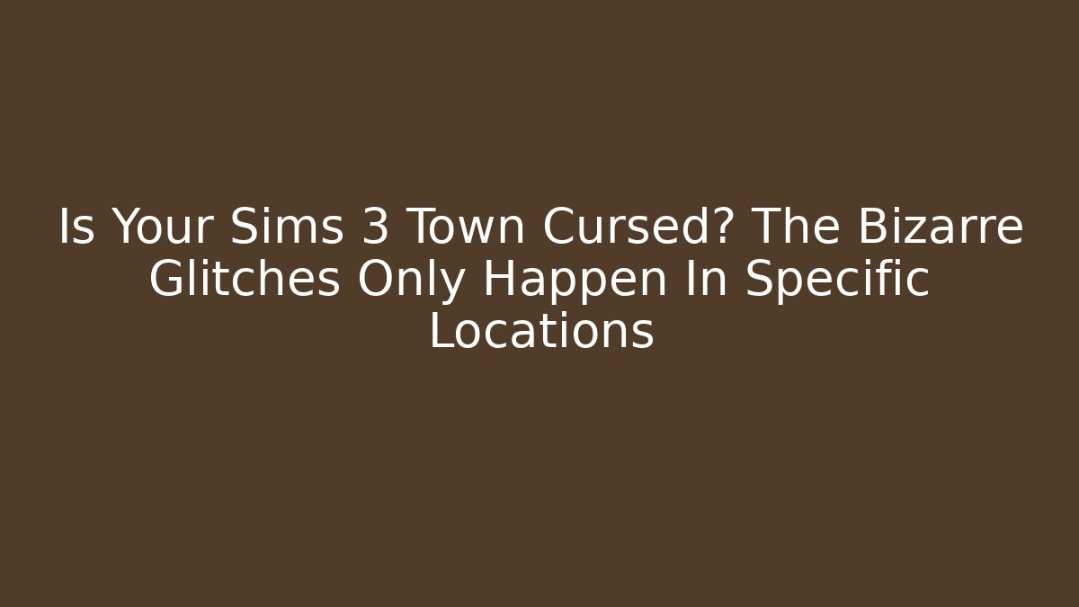 Is Your Sims 3 Town Cursed? The Bizarre Glitches Only Happen In Specific Locations