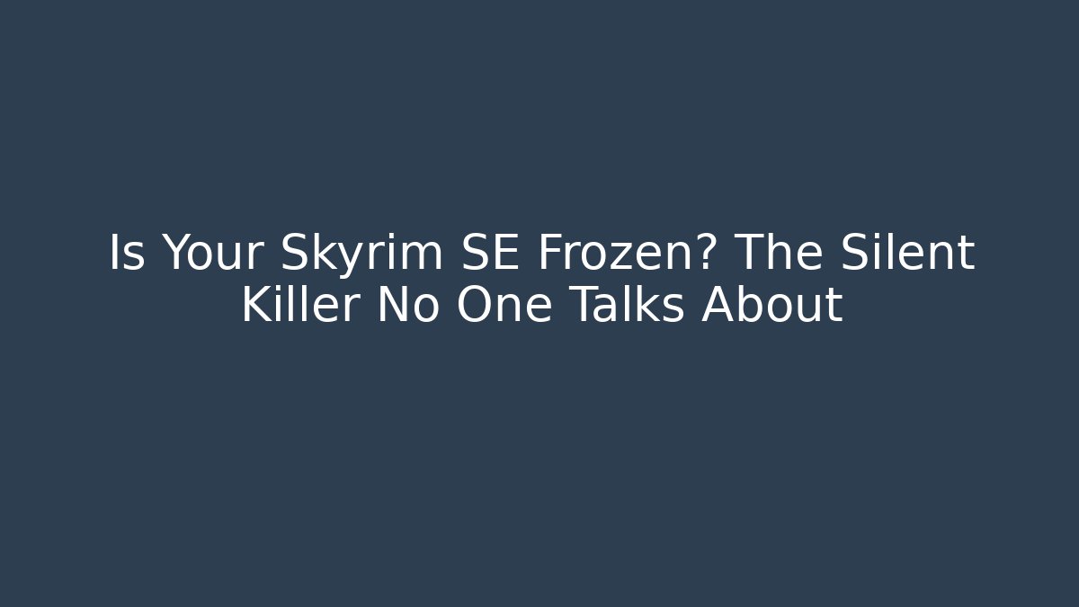 Is Your Skyrim SE Frozen? The Silent Killer No One Talks About
