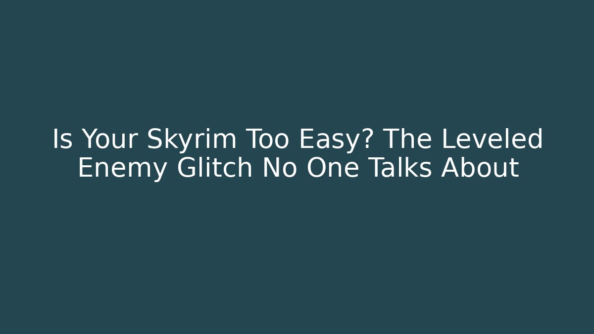 Is Your Skyrim Too Easy? The Leveled Enemy Glitch No One Talks About