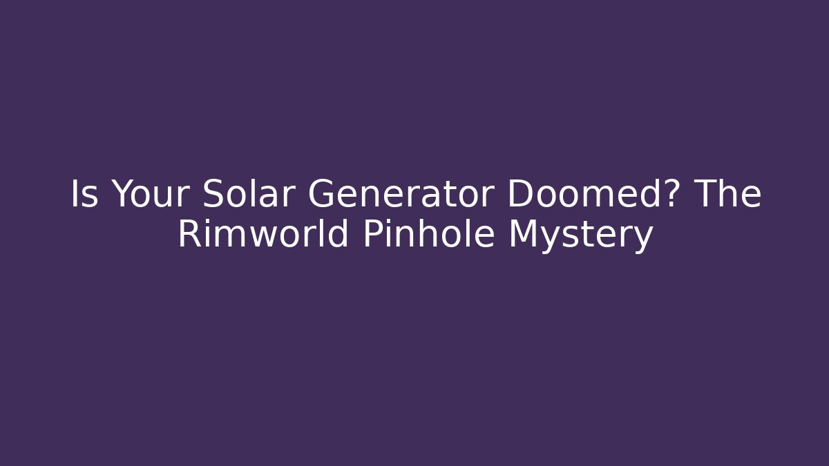 Is Your Solar Generator Doomed? The Rimworld Pinhole Mystery