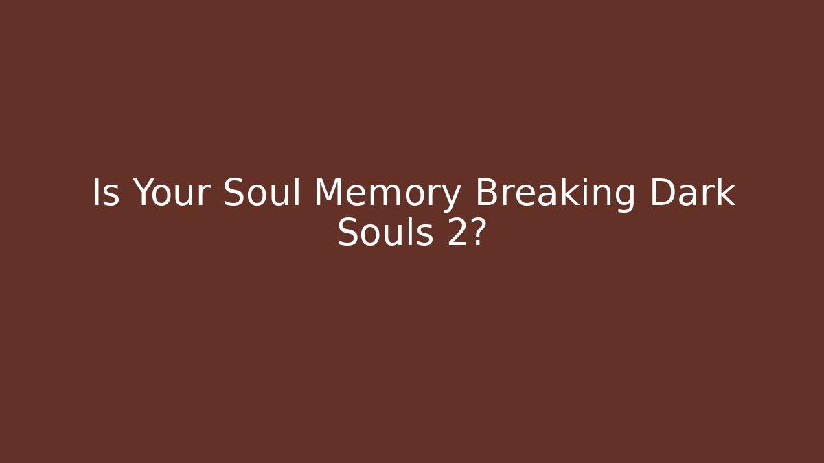 Is Your Soul Memory Breaking Dark Souls 2?