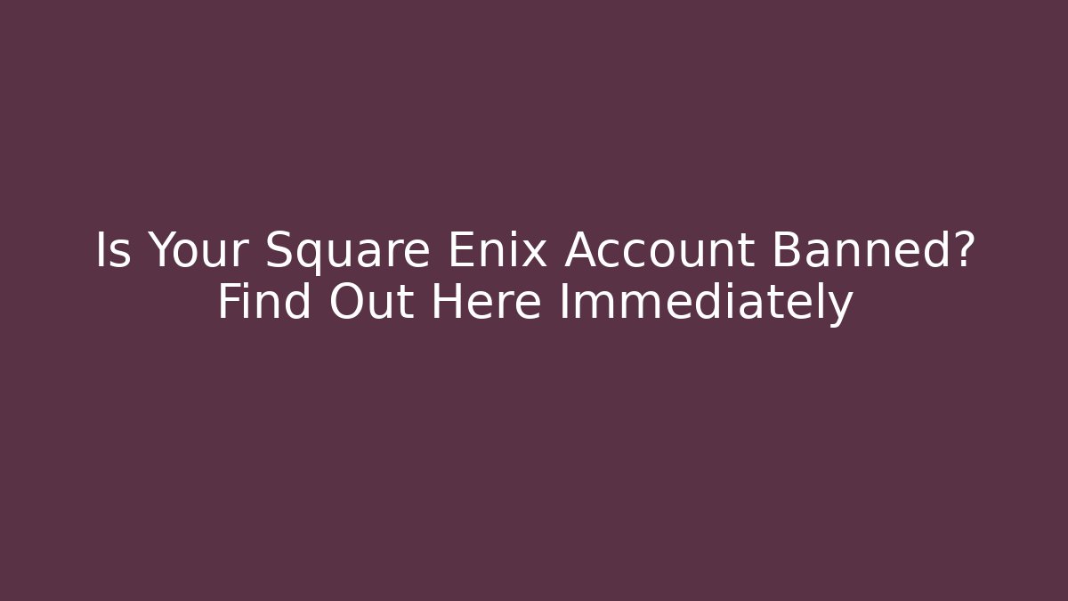 Is Your Square Enix Account Banned? Find Out Here Immediately