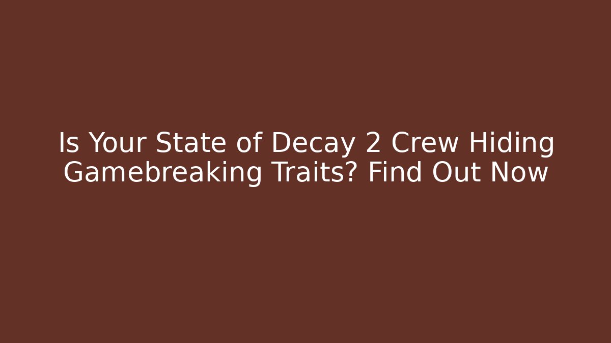 Is Your State of Decay 2 Crew Hiding Gamebreaking Traits? Find Out Now