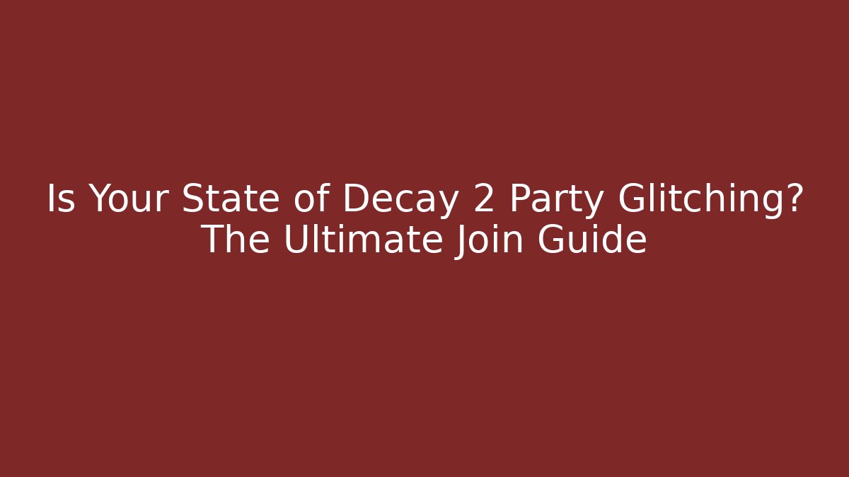 Is Your State of Decay 2 Party Glitching? The Ultimate Join Guide
