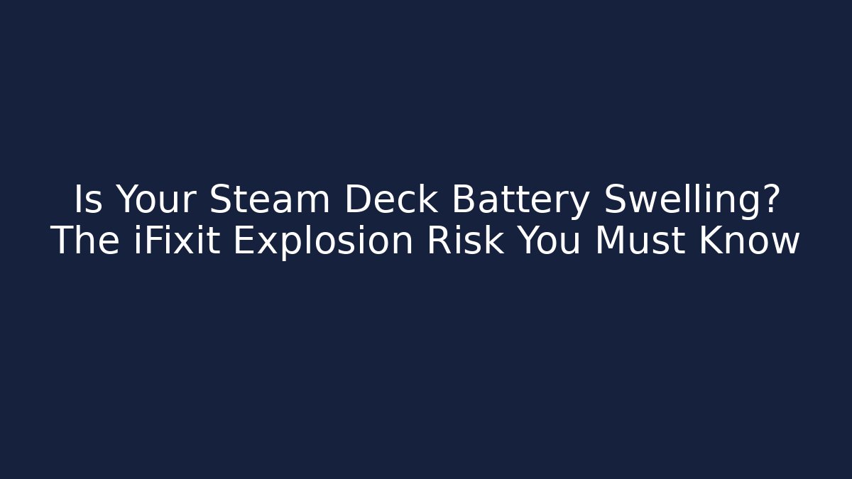 Is Your Steam Deck Battery Swelling? The iFixit Explosion Risk You Must Know
