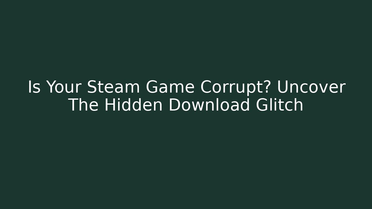 Is Your Steam Game Corrupt? Uncover The Hidden Download Glitch
