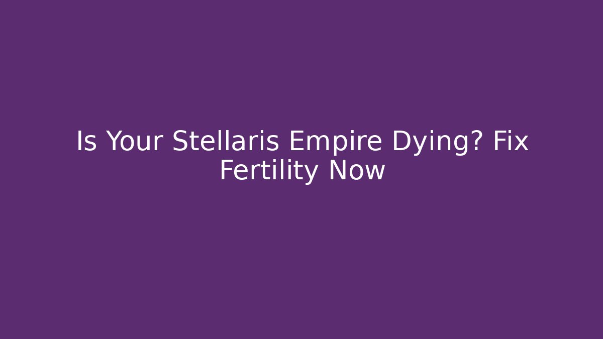 Is Your Stellaris Empire Dying? Fix Fertility Now