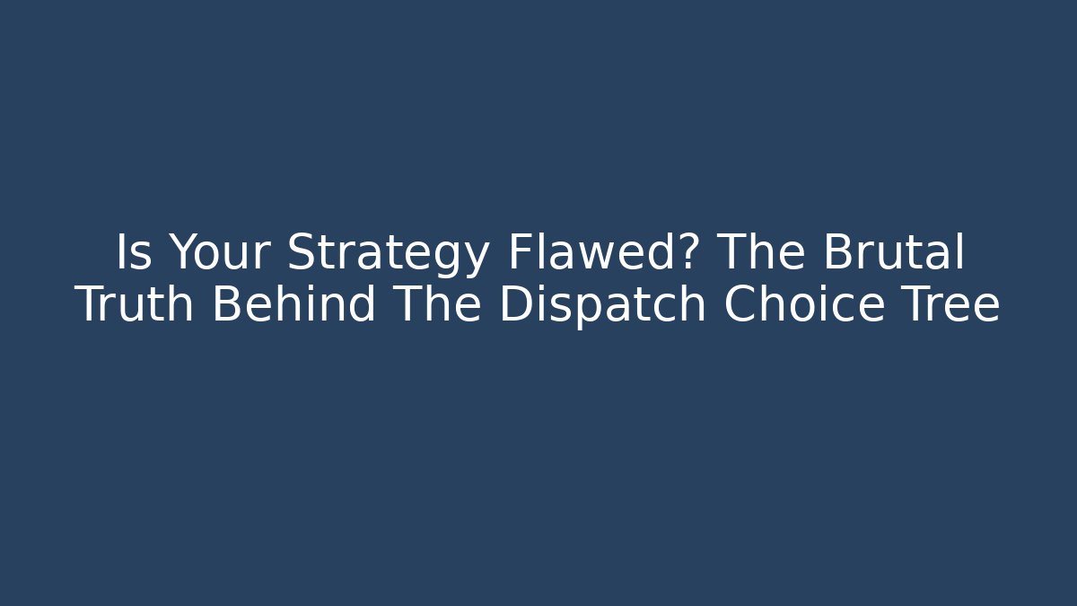 Is Your Strategy Flawed? The Brutal Truth Behind The Dispatch Choice Tree - Create More Assets