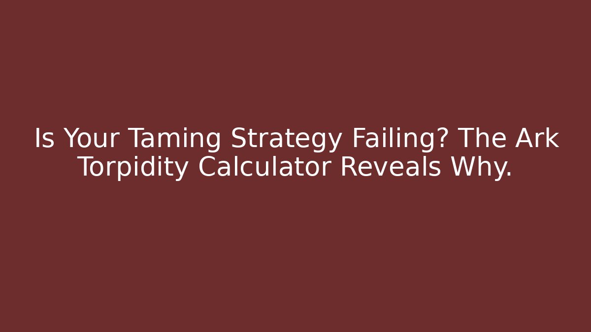 Is Your Taming Strategy Failing? The Ark Torpidity Calculator Reveals Why.
