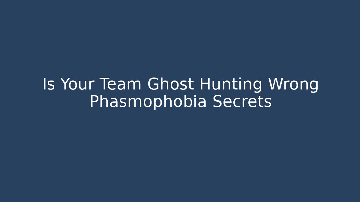 Is Your Team Ghost Hunting Wrong Phasmophobia Secrets