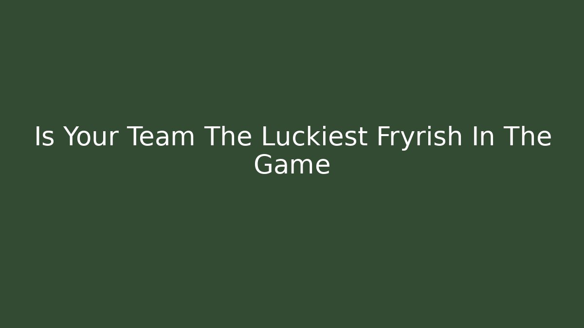 Is Your Team The Luckiest Fryrish In The Game