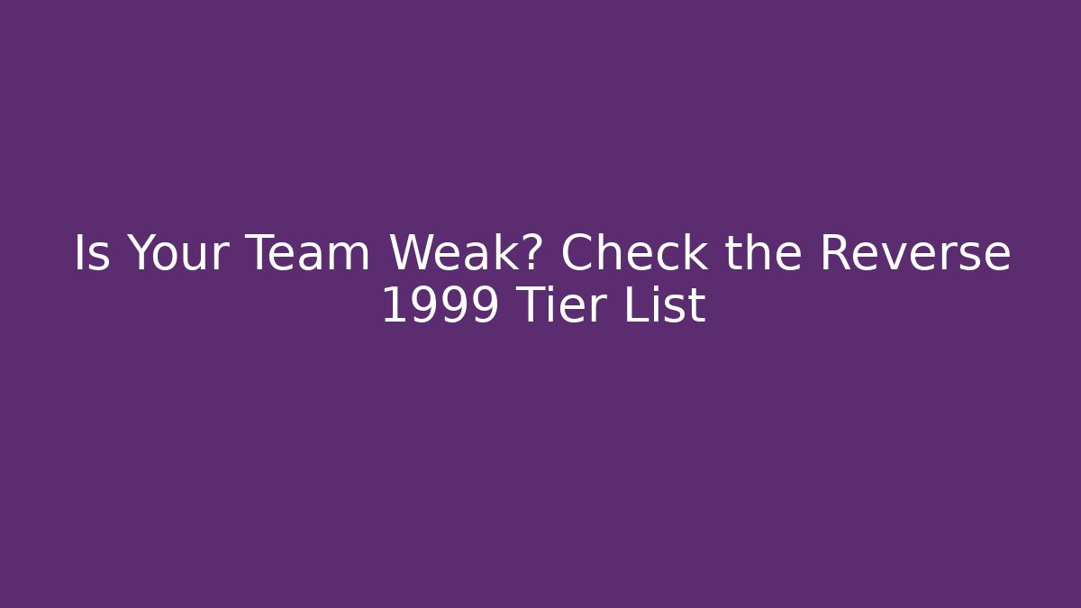 Is Your Team Weak? Check the Reverse 1999 Tier List