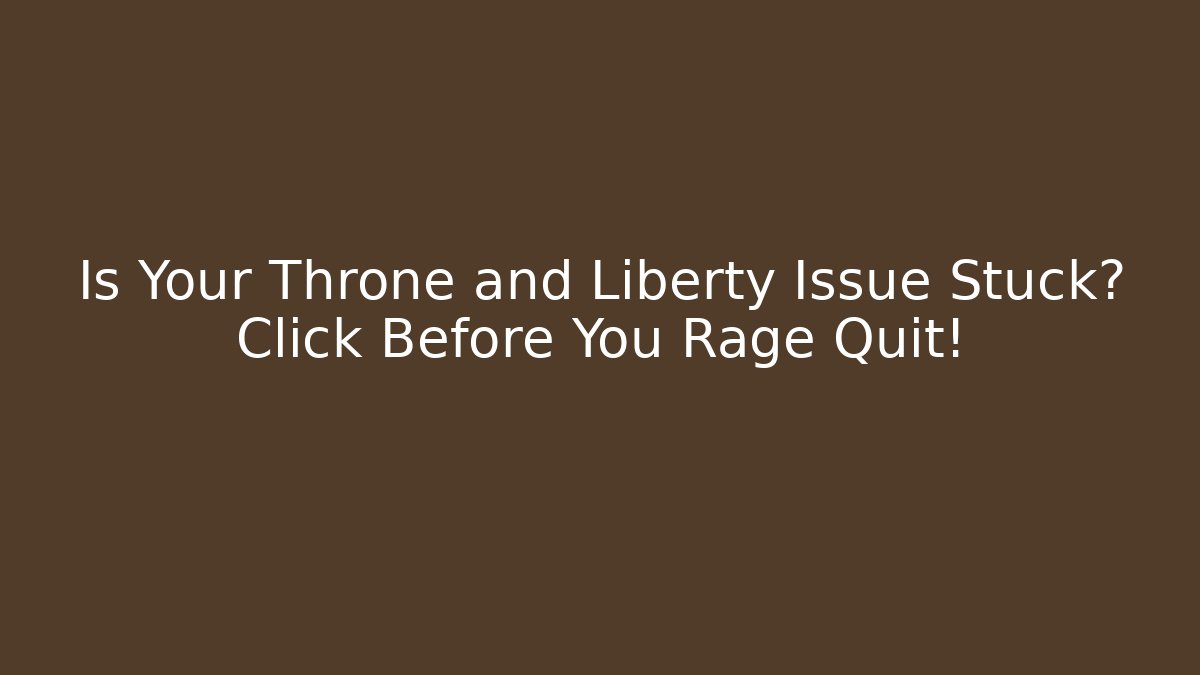 Is Your Throne and Liberty Issue Stuck? Click Before You Rage Quit!