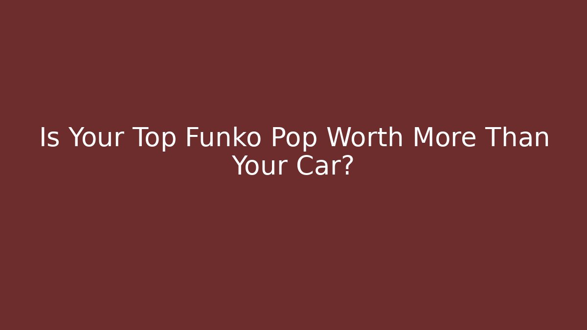 Is Your Top Funko Pop Worth More Than Your Car?