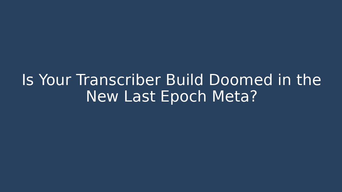 Is Your Transcriber Build Doomed in the New Last Epoch Meta?