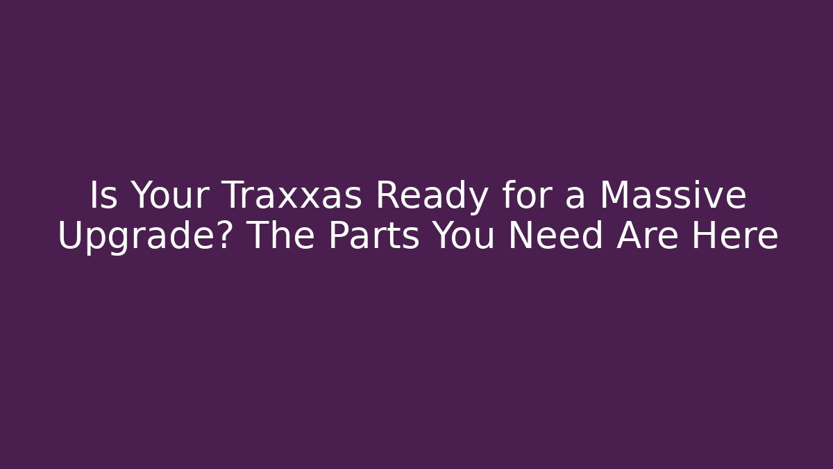 Is Your Traxxas Ready for a Massive Upgrade? The Parts You Need Are Here