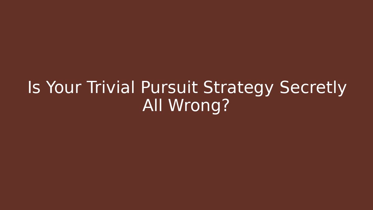 Is Your Trivial Pursuit Strategy Secretly All Wrong?