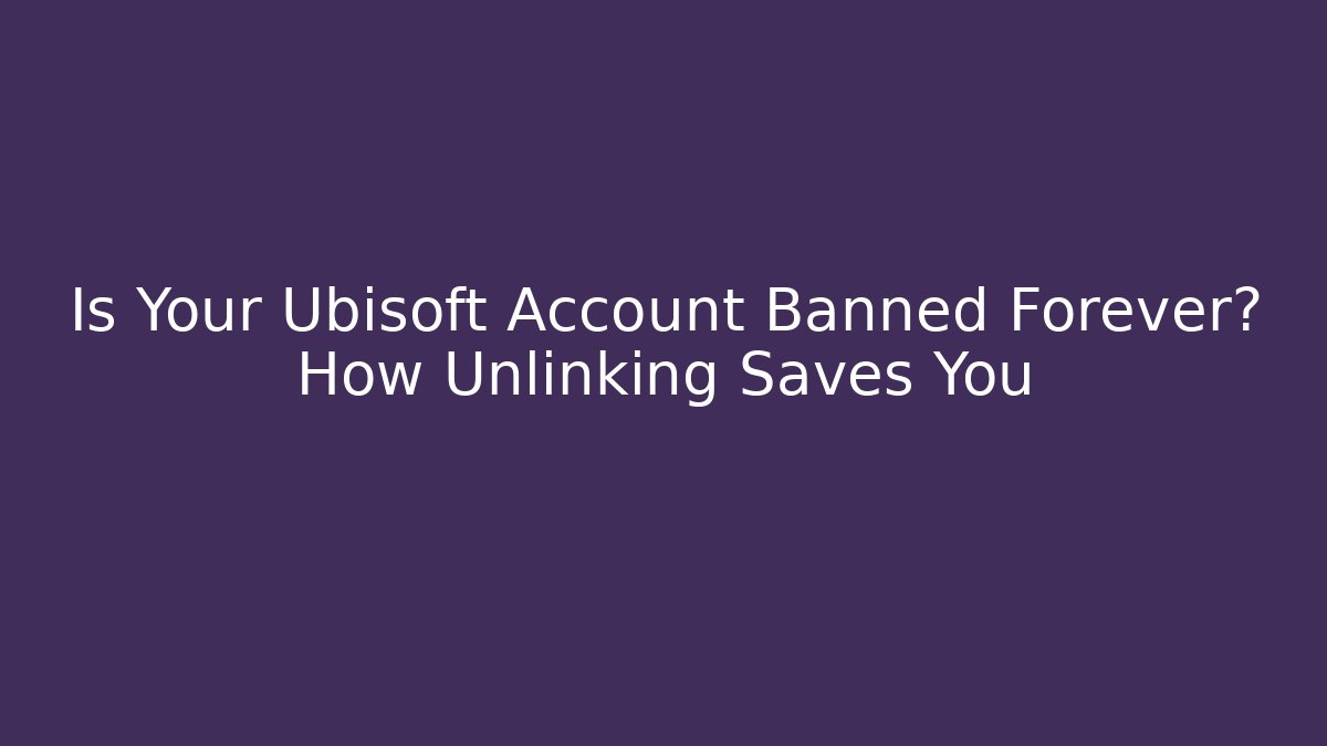 Is Your Ubisoft Account Banned Forever? How Unlinking Saves You