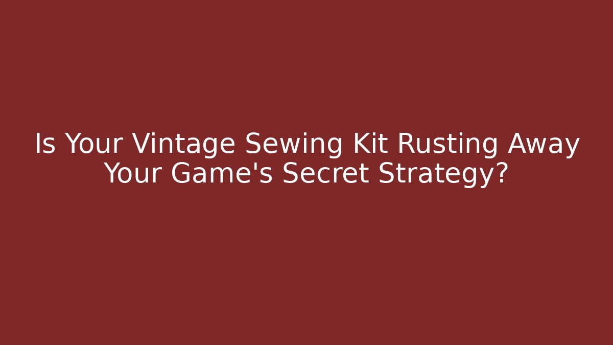 Is Your Vintage Sewing Kit Rusting Away Your Game’s Secret Strategy?