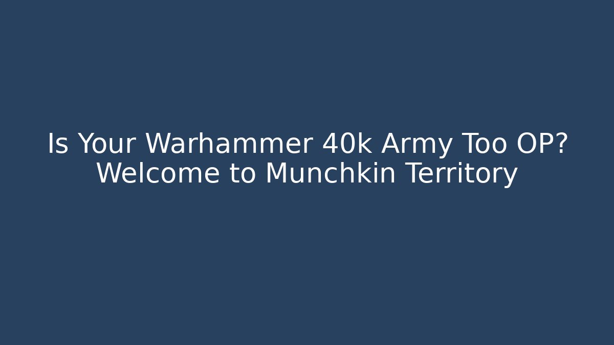 Is Your Warhammer 40k Army Too OP? Welcome to Munchkin Territory