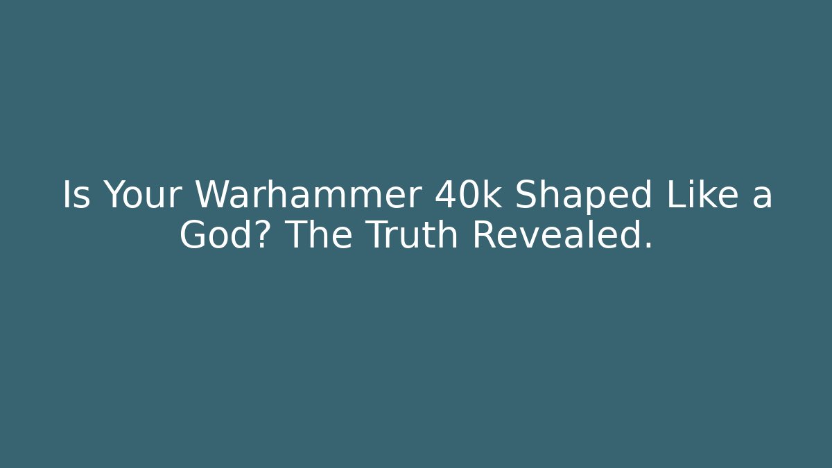 Is Your Warhammer 40k Shaped Like a God? The Truth Revealed.