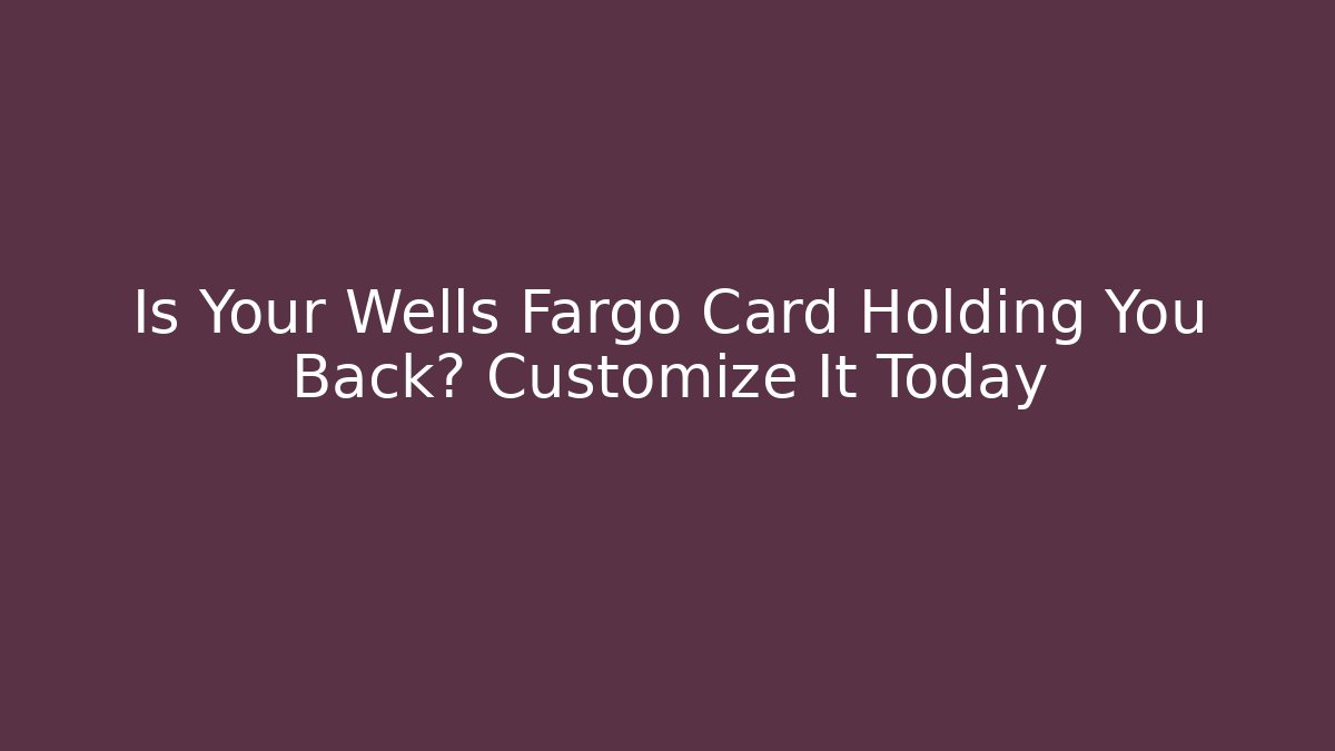 Is Your Wells Fargo Card Holding You Back? Customize It Today