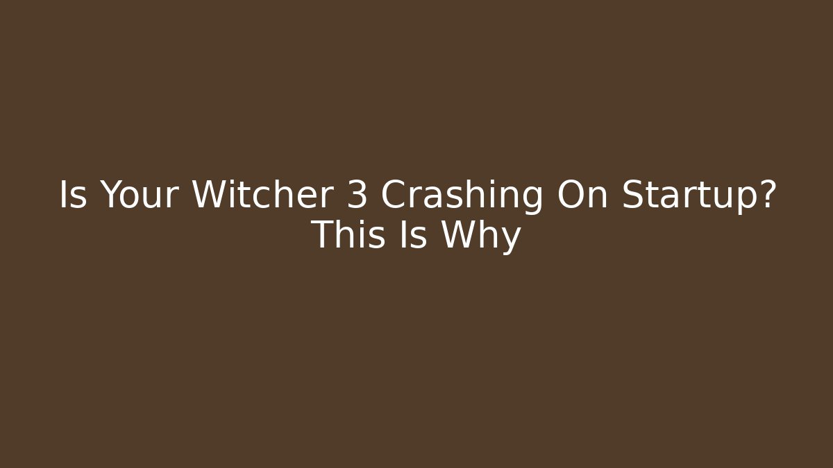 Is Your Witcher 3 Crashing On Startup? This Is Why