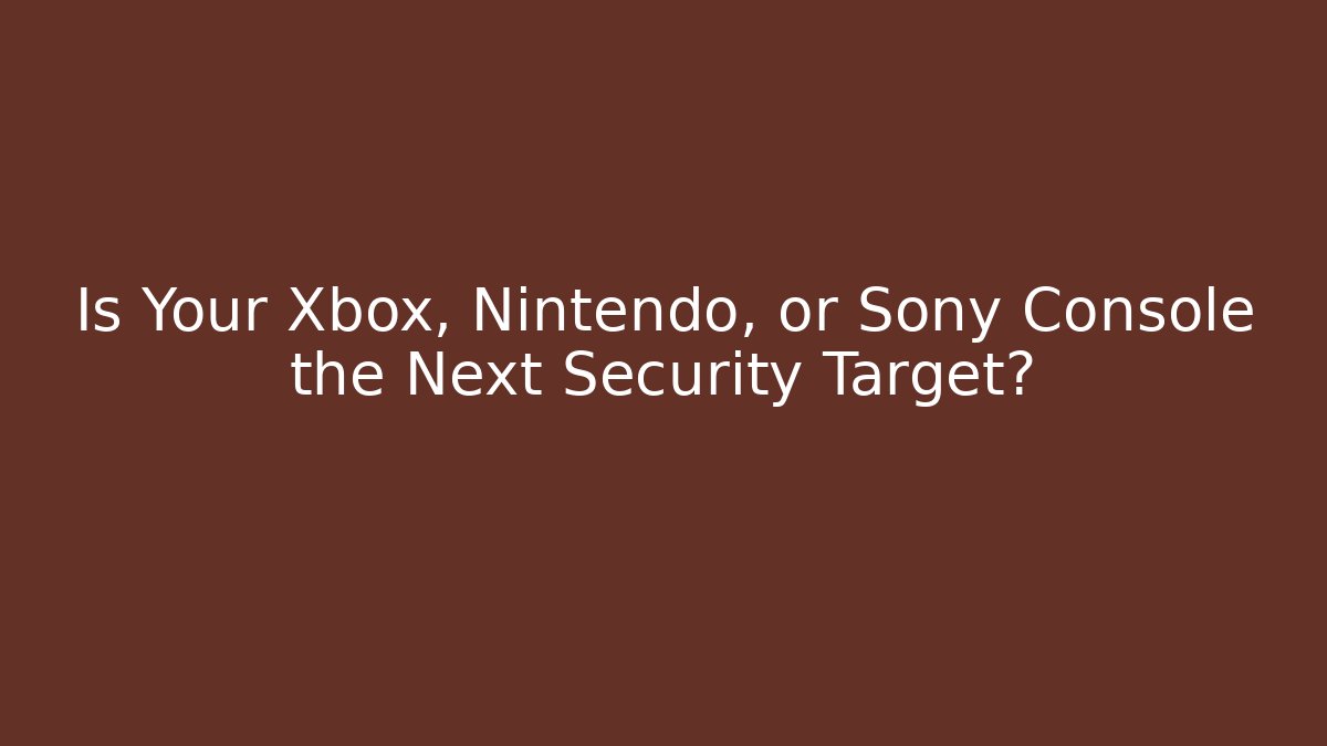 Is Your Xbox, Nintendo, or Sony Console the Next Security Target?