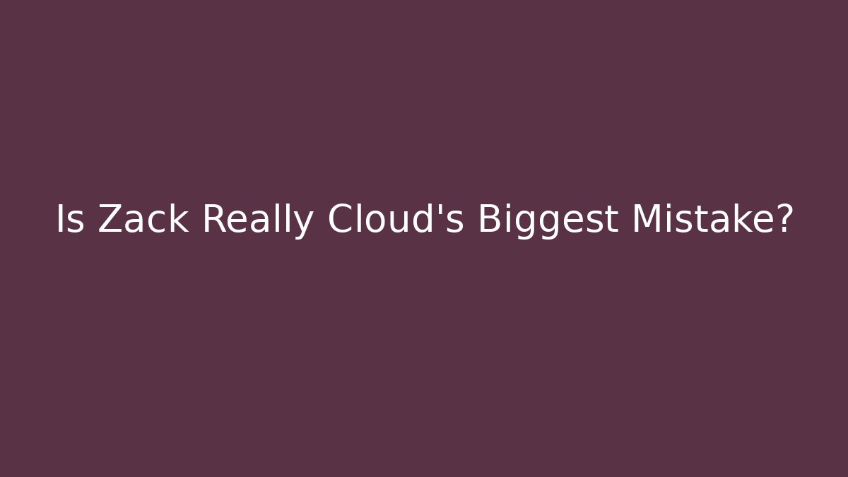 Is Zack Really Cloud's Biggest Mistake?