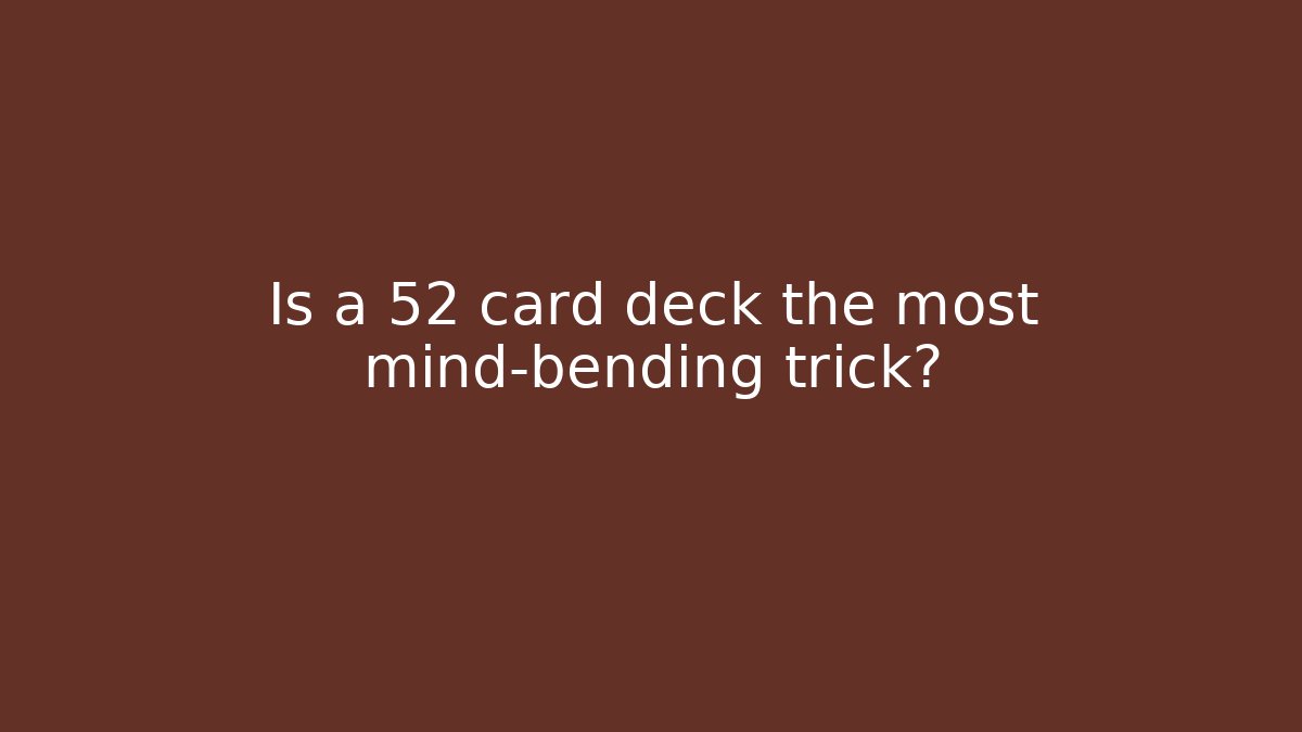 Is a 52 card deck the most mind-bending trick?