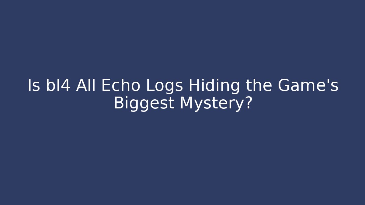 Is bl4 All Echo Logs Hiding the Game's Biggest Mystery?