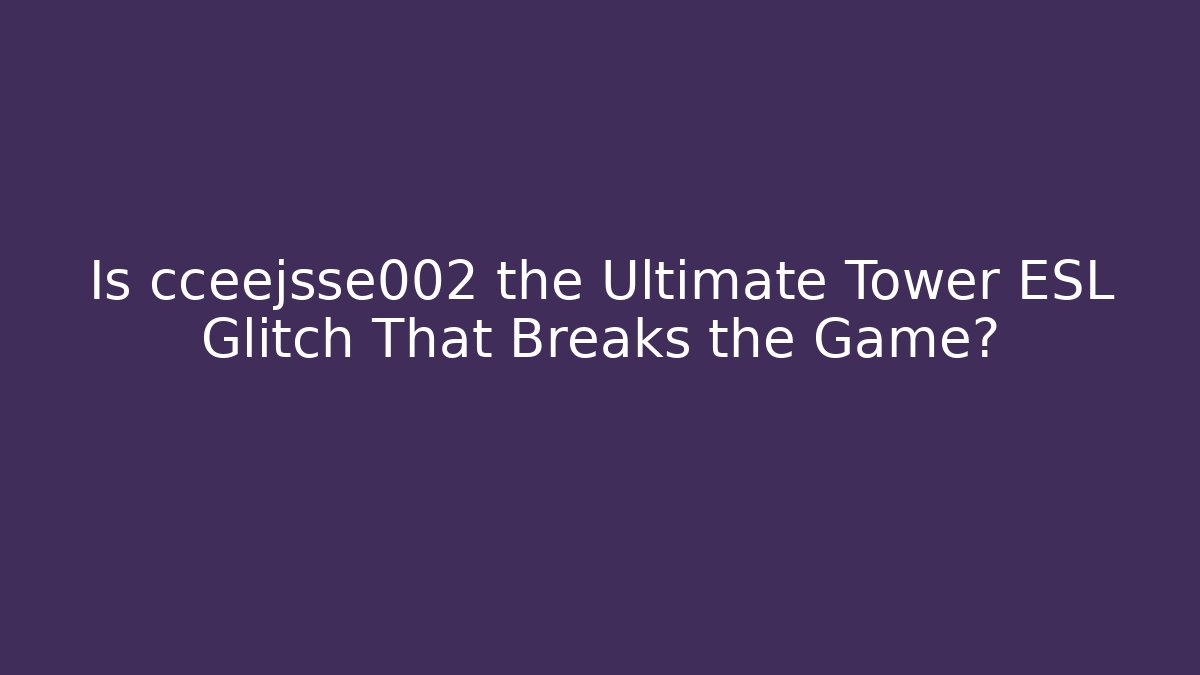 Is cceejsse002 the Ultimate Tower ESL Glitch That Breaks the Game?