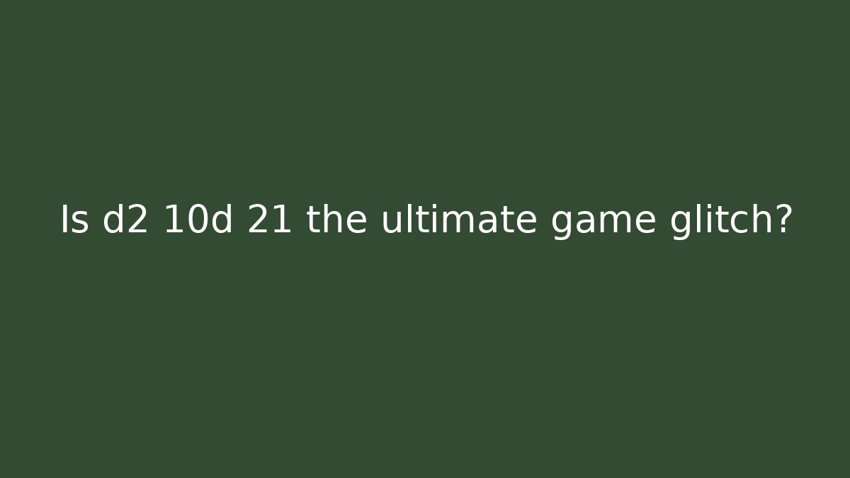Is d2 10d 21 the ultimate game glitch?